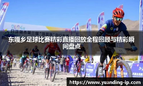东嘎乡足球比赛精彩直播回放全程回顾与精彩瞬间盘点