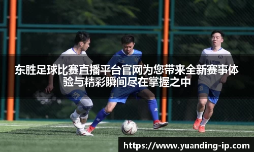 东胜足球比赛直播平台官网为您带来全新赛事体验与精彩瞬间尽在掌握之中