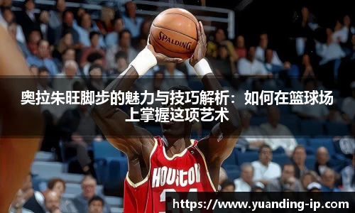 奥拉朱旺脚步的魅力与技巧解析：如何在篮球场上掌握这项艺术