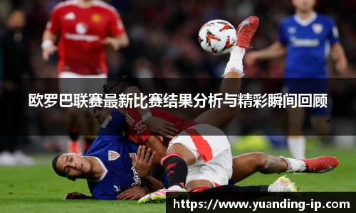 欧罗巴联赛最新比赛结果分析与精彩瞬间回顾
