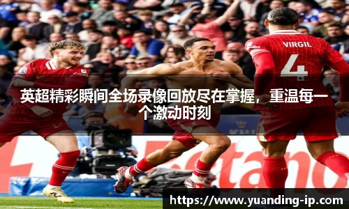 英超精彩瞬间全场录像回放尽在掌握，重温每一个激动时刻