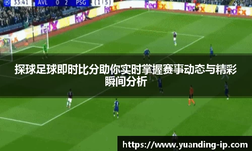 探球足球即时比分助你实时掌握赛事动态与精彩瞬间分析