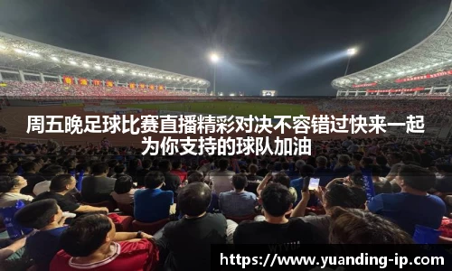 周五晚足球比赛直播精彩对决不容错过快来一起为你支持的球队加油